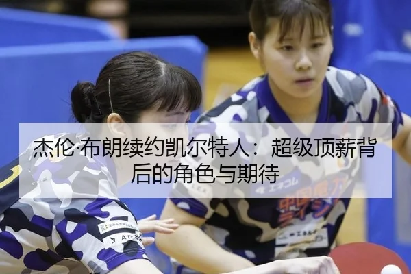 杰伦·布朗续约凯尔特人：超级顶薪背后的角色与期待