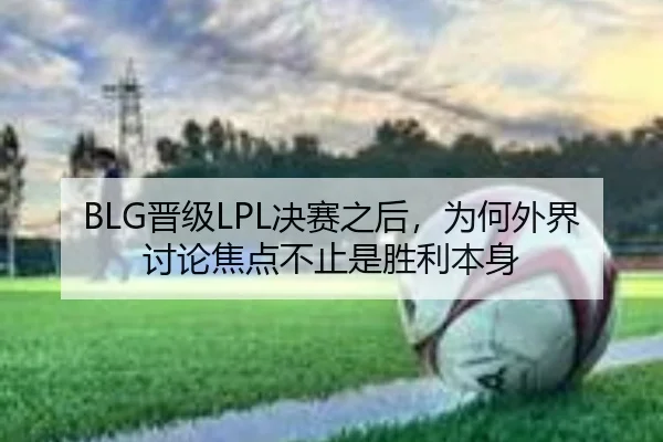 BLG晋级LPL决赛之后，为何外界讨论焦点不止是胜利本身